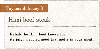 Toyama delicacy 3 : Himi beef steak / Relish the Himi beef known for its juicy marbled meet that melts in your mouth.
