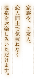 家族や、ご友人、恋人同士で気兼ねなく温泉をお楽しみいただけます。