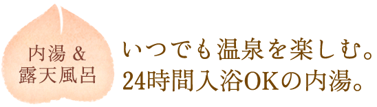 内湯＆露天風呂：いつでも温泉を楽しむ。24時間入浴OKの内湯。