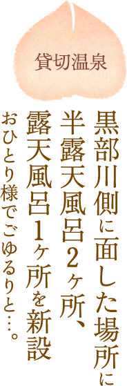 貸切温泉 黒部川側に面した場所に半露天風呂2ヶ所、露天風呂1ヶ所を新設 おひとり様でごゆるりと…。