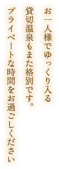 お一人様でゆっくり入る貸切温泉もまた格別です。プライベートな時間をお過ごしください